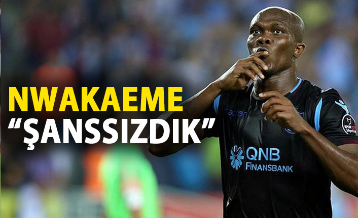 Nwakaeme: Şanssızdık!