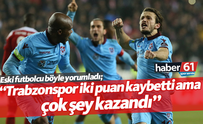 "Trabzonspor iki puan kaybetti ama çok şey kazandı"