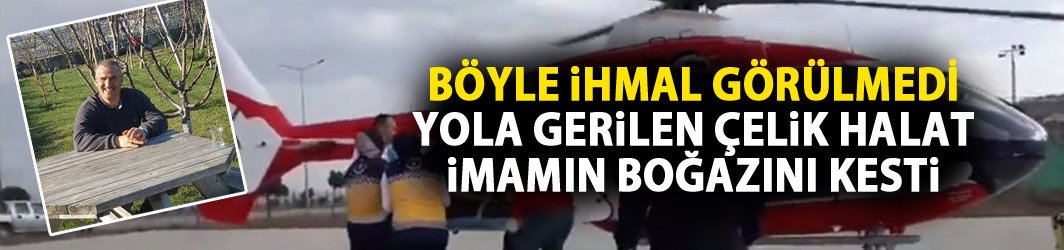 Böyle ihmal görülmedi! Yola çekilen çelik halat imamın boğazını kesti!