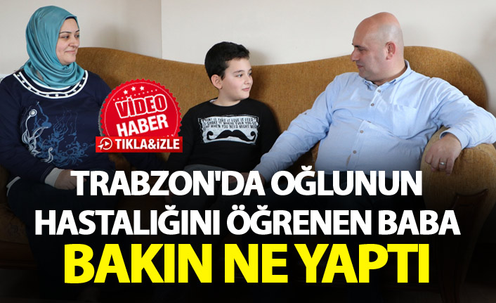 Trabzon'da bir baba oğlunun hastalığını öğrenince bakın ne yaptı