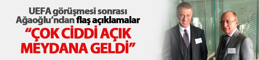 UEFA görüşmesi sonrası Ağaoğlu'ndan flaş açıklama