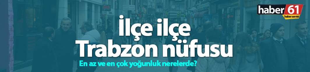 Trabzon'un ilçe ilçe nüfusu. 02.02.2019