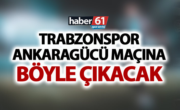 Trabzonspor Ankaragücü maçına böyle çıkacak