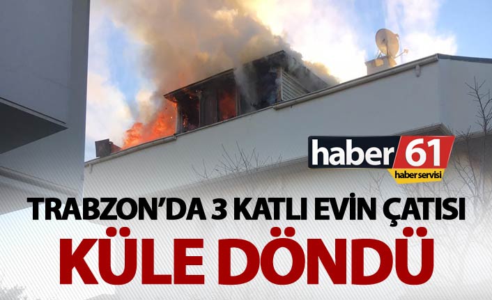Trabzon’da 3 katlı evin çatısı küle döndü