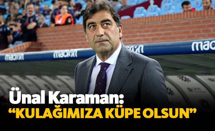 Ünal Karaman: "Kulağımıza küpe olsun"