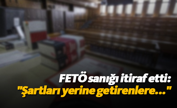 FETÖ sanığından itiraf: "Şartları yerine getirenlere..."