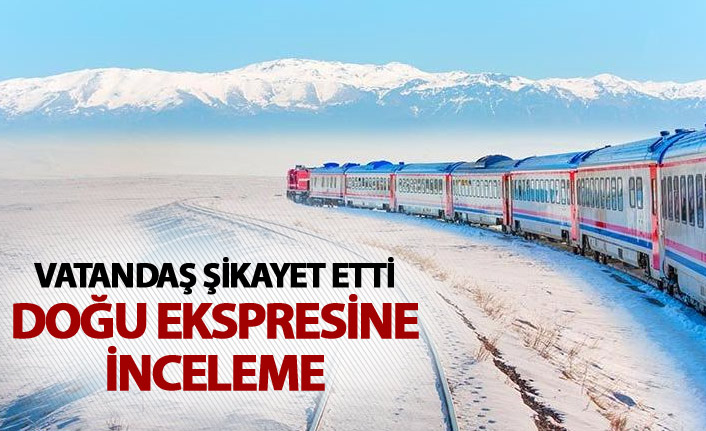 Vatandaş şikayet etti; Doğu Ekpresi incelemeye alındı