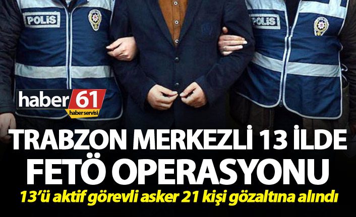 Trabzon merkezli 13 ilde FETÖ operasyonu