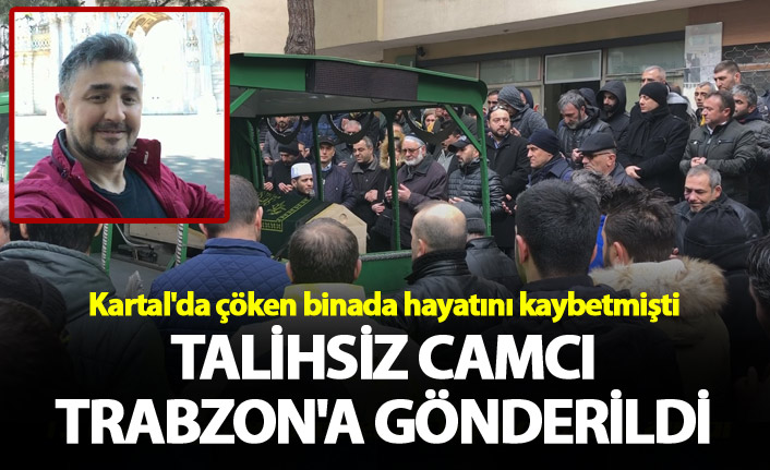 Kartal'da çöken binada hayatını kaybetmişti- Talihsiz camcı Trabzon'a gönderildi