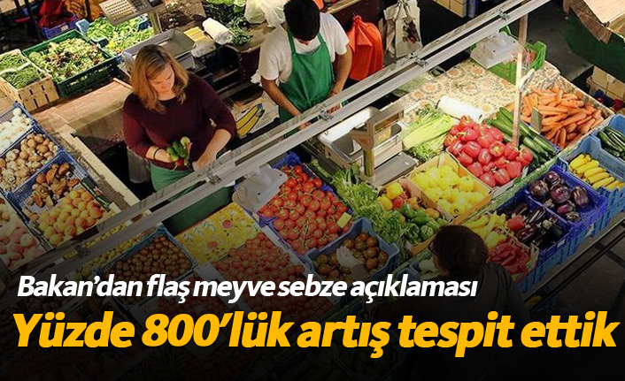 Bakandan flaş açıklama! Meyve sebzede yüzde 800lük artış tespit ettik