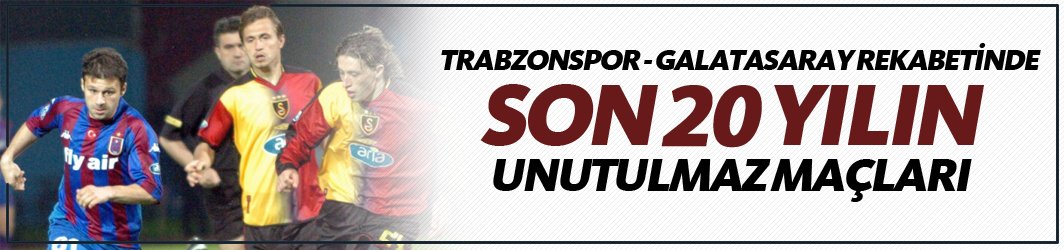 Trabzonspor - Galatasaray rekabetinde son 20 yılın unutulmaz maçları