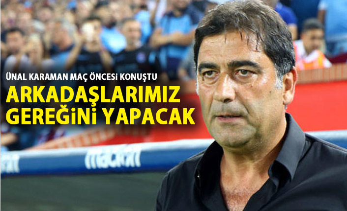 Ünal Karaman: Arkadaşlarımız gereğini yapacak