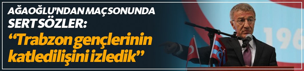 Ağaoğlu: "Bugün Trabzon'un gençlerinin katledilişini izledik!"