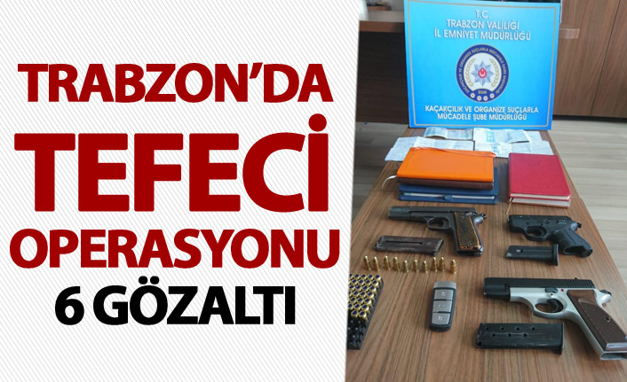 Trabzon’da tefecilik operasyonu: 6 şüpheli gözaltında