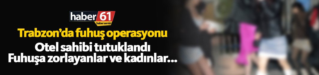 Trabzon'da fuhuş operasyonu! Otel sahibi tutuklandı
