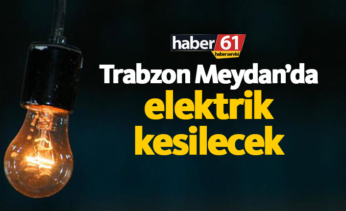 Trabzon Meydan'da elektrikler kesilecek. 12.02.2019