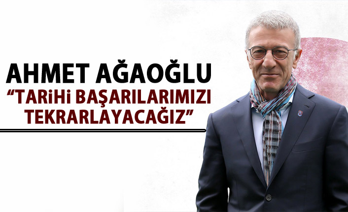 Ahmet Ağaoğlu: Tarihi başarılarımızı tekrarlayacağız
