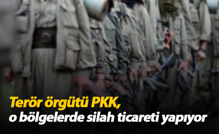 Terör örgütü PKK o bölgelerde silah ticareti yapıyor