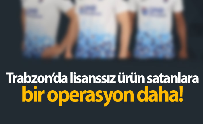 Trabzon'da korsan ürün satanlara darbe