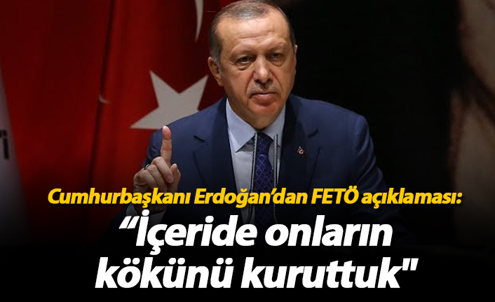 Cumhurbaşkanı Erdoğan'dan FETÖ açıklaması: "İçerde onların kökünü kuruttuk"