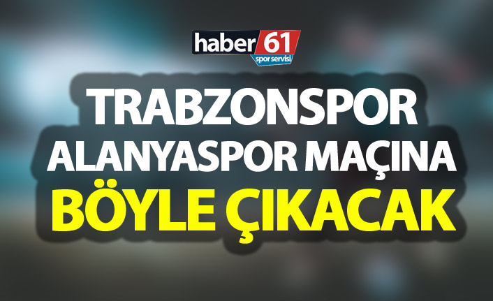 Trabzonspor Alanyaspor maçına böyle çıkacak