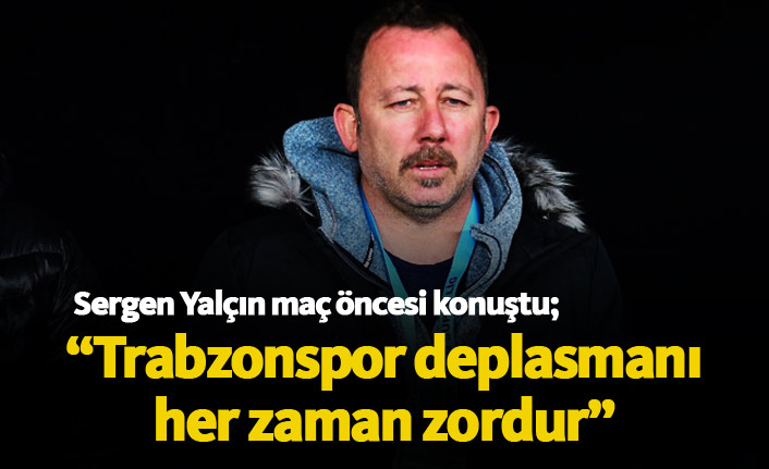 Sergen Yalçın: Trabzonspor deplasmanı her zaman zordur