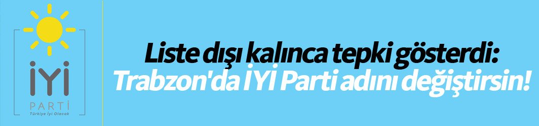 Liste dışı kalınca tepki gösterdi: TRabzon'da İYİ Parti adını değiştirsin!