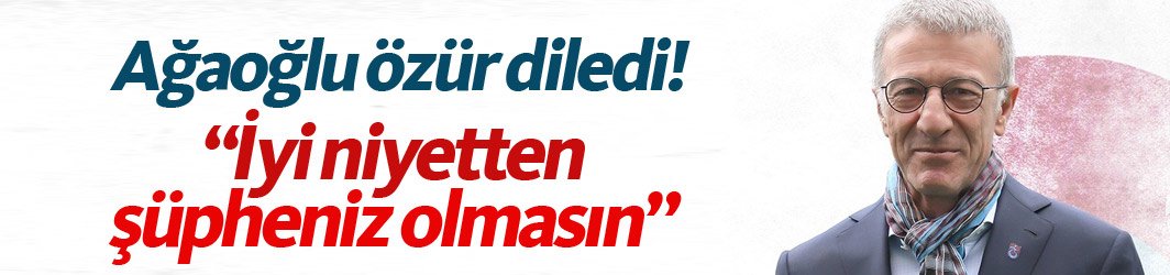 Ağaoğlu özür diledi "İyi niyetten şüphe olmasın"