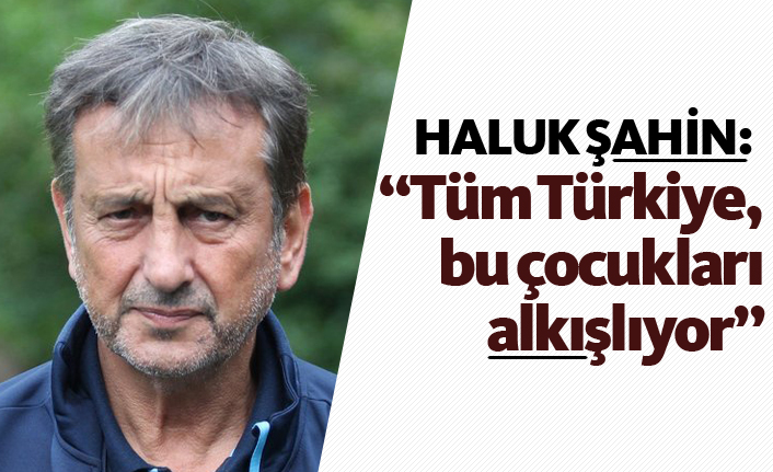 Haluk Şahin: "Tüm Türkiye bu çocukları alkışlıyor"