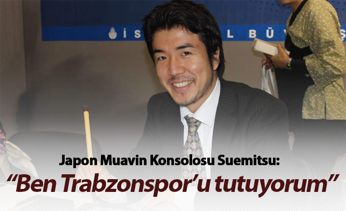 Japon Muavin Konsolosu Suemitsu: "Ben Trabzonsporluyum ama..."