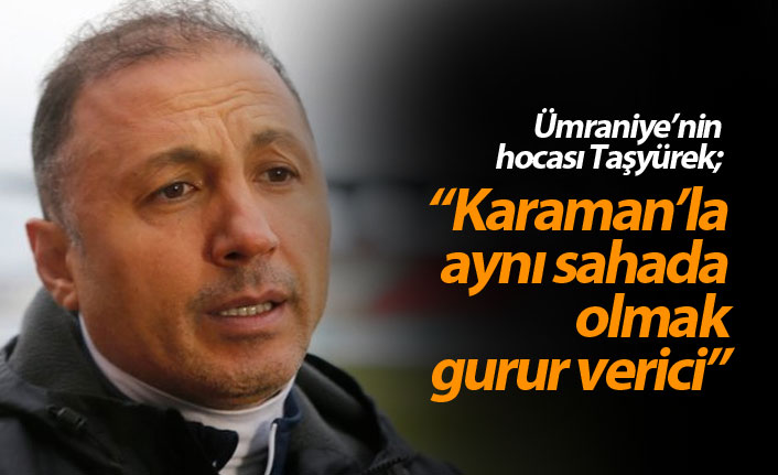 Taşyürek: Karaman ile aynı sahada olmak gurur verici