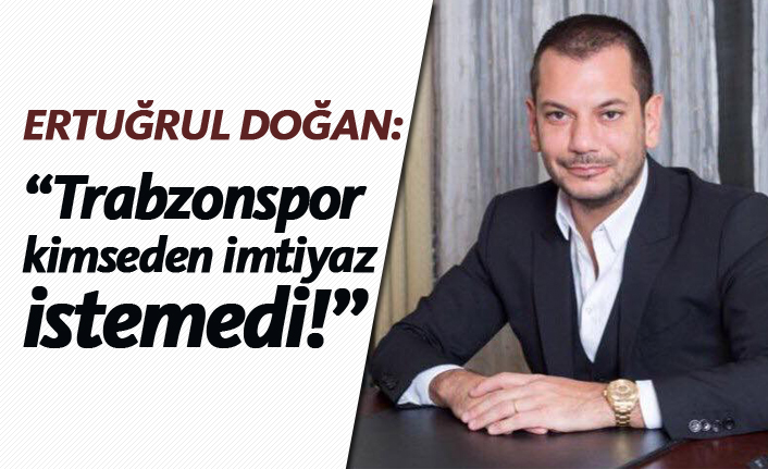 Ertuğrul Doğan: "Trabzonspor kimseden imtiyaz istemedi"