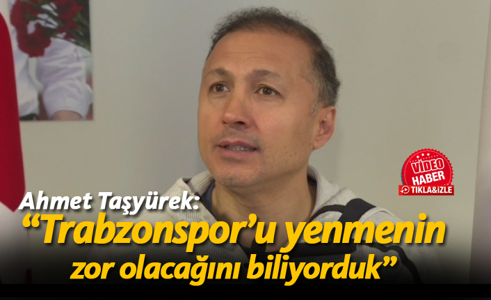 Ahmet Taşyürek: "Trabzonspor'u elemenin zor olacağını biliyorduk"