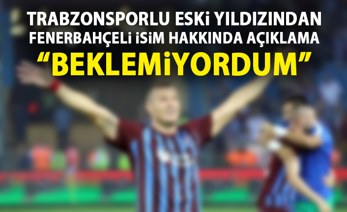 Trabzonspor'un eski futbolcusundan Fenerbahçeli isim hakkında açıklama "Beklemiyordum"