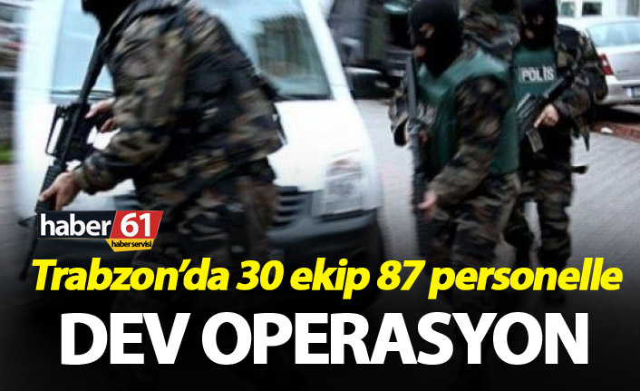 Trabzon’da 30 ekip 87 personelle Dev operasyon