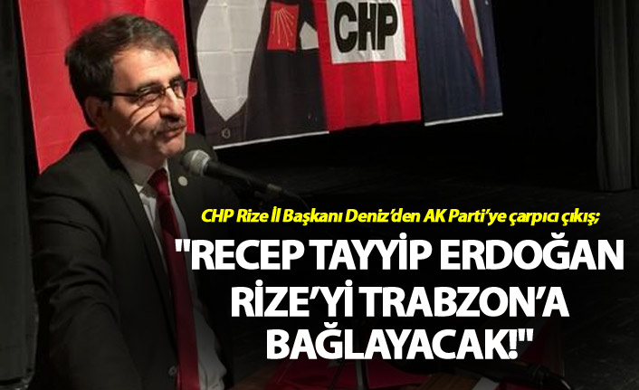 "Recep Tayyip Erdoğan Rize’yi Trabzon’a bağlayacak!"