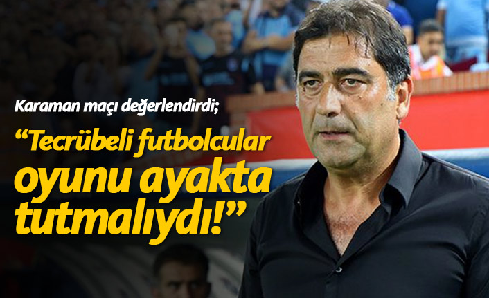 Karaman: Tecrübeli futbolcular oyunu ayakta tutmalıydı!