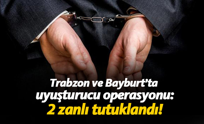 Bayburt ve Trabzon'da uyuşturucu operasyonu: 2 zanlı tutuklandı