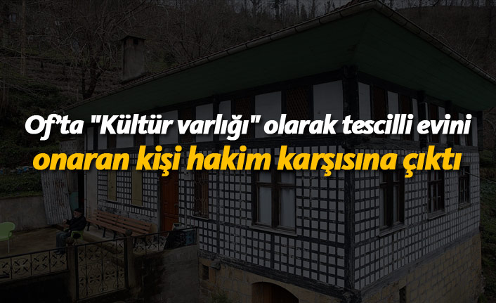 Of’ta "Kültür varlığı" olarak tescilli evini onaran kişi hakim karşısına çıktı
