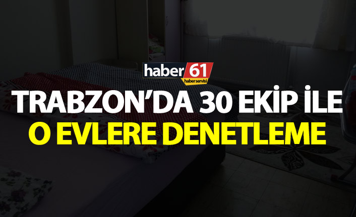 Trabzon’da 30 ekip ile o evlere denetleme