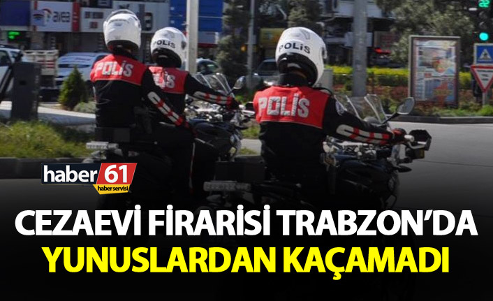 Cezaevi Firarisi Trabzon’da yakalandı