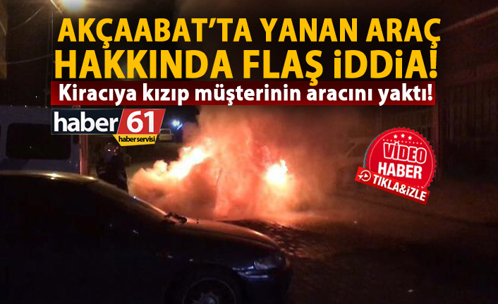 Akçaabat’ta yanan araç için flaş iddia: Patlama değil kundaklama!