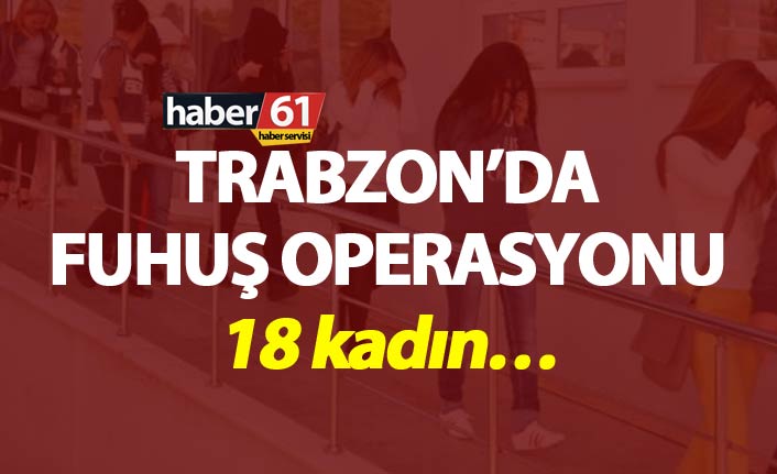 Trabzon’da fuhuş operasyonunda 18 kadın gözaltına alındı