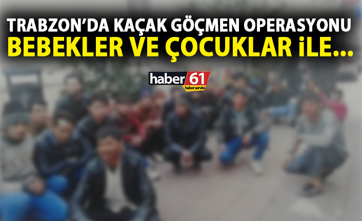 Trabzon'da kaçak göçmen operasyonu! Bebek ve çocuklar..!