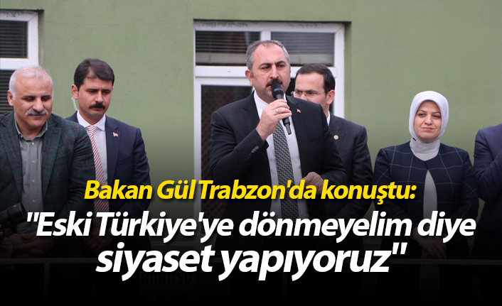 Bakan Gül Trabzon'da konuştu: "Eski Türkiye'ye dönmeyelim diye siyaset yapıyoruz"