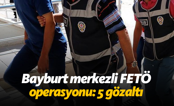 Bayburt merkezli FETÖ operasyonu: 5 gözaltı
