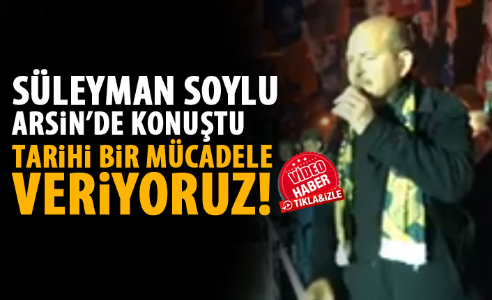 Süleyman Soylu Arsin'de konuştu: Tarihi bir mücadele veriyoruz