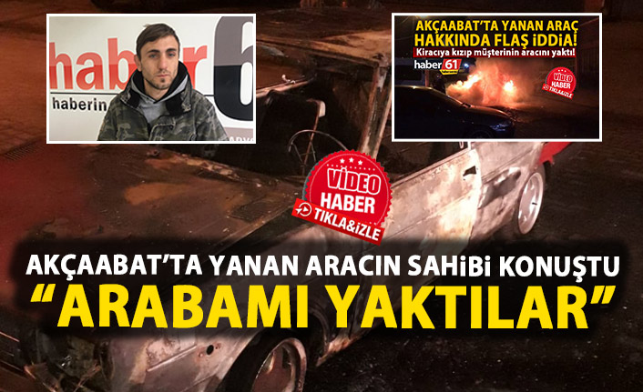 Akçaabat'ta yanan aracın sahibi konuştu: Benim arabamı kundakladılar