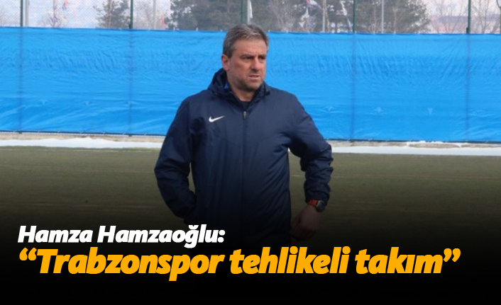 Hamza Hamzaoğlu: "Trabzonspor tehlikeli takım"