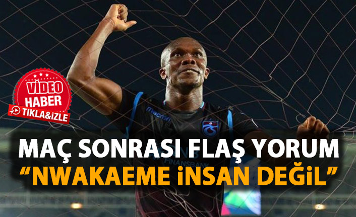 Nwakaeme için flaş sözler: Normal bir insan değil!